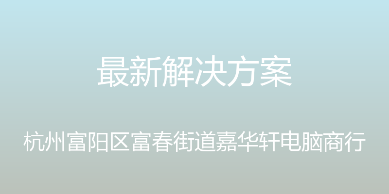 最新解决方案 - 杭州富阳区富春街道嘉华轩电脑商行