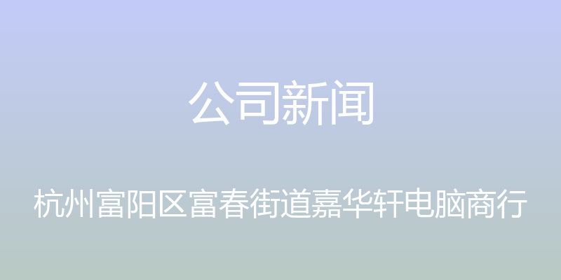 公司新闻 - 杭州富阳区富春街道嘉华轩电脑商行